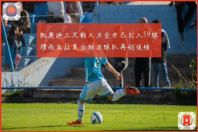 凯奥迪三叉戟火力全开已打入59球穆西亚拉复出助力球队再创佳绩