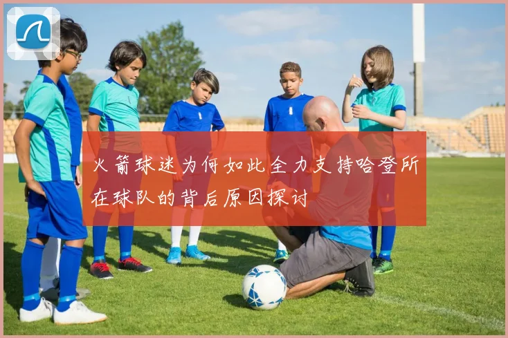 火箭球迷为何如此全力支持哈登所在球队的背后原因探讨