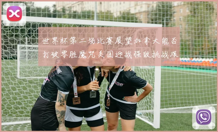 世界杯第二场比赛展望加拿大能否打破零胜魔咒美国迎战强敌挑战艰巨
