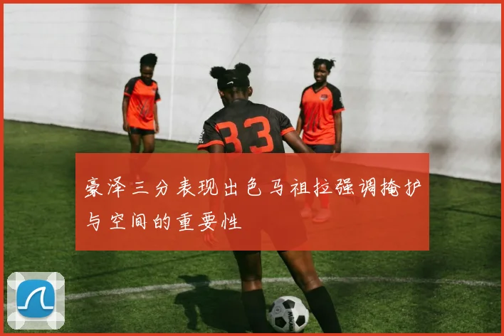 豪泽三分表现出色马祖拉强调掩护与空间的重要性