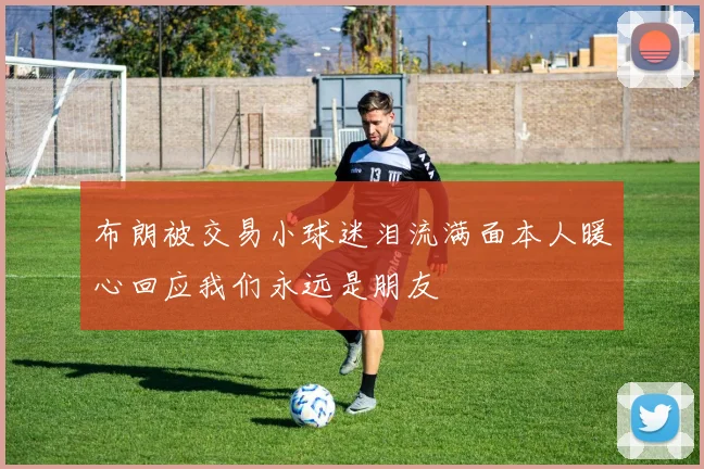 布朗被交易小球迷泪流满面本人暖心回应我们永远是朋友