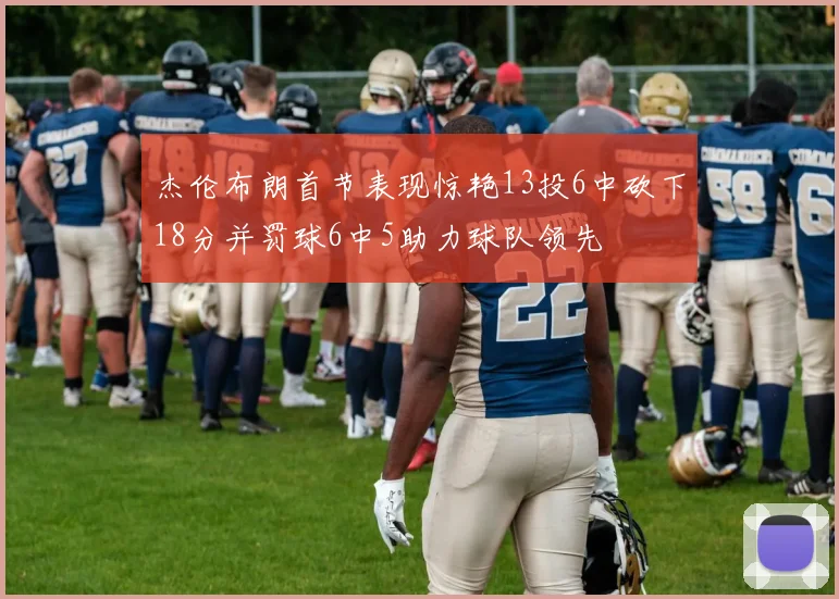 杰伦布朗首节表现惊艳13投6中砍下18分并罚球6中5助力球队领先