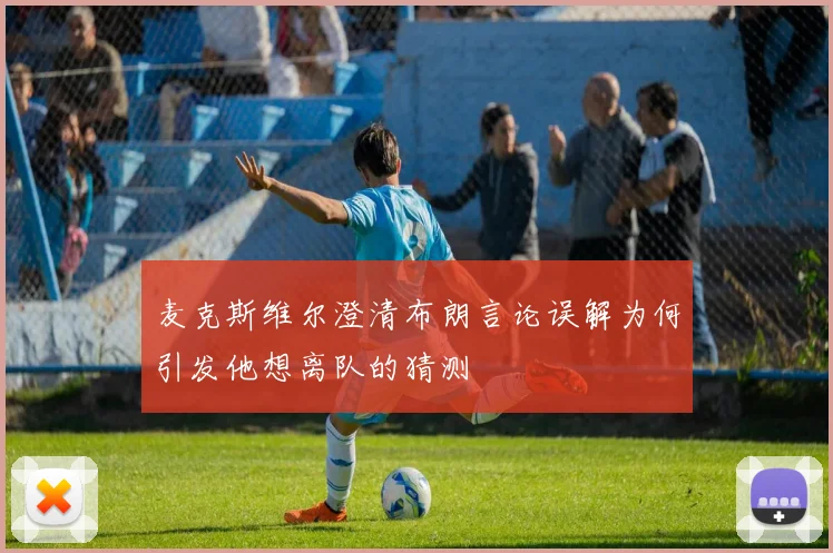 麦克斯维尔澄清布朗言论误解为何引发他想离队的猜测