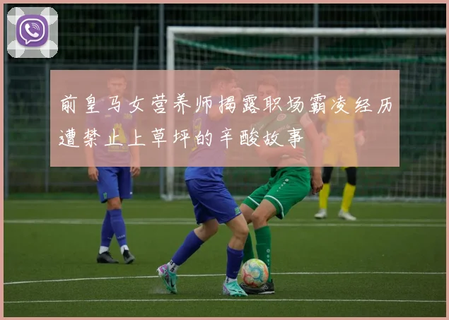 前皇马女营养师揭露职场霸凌经历遭禁止上草坪的辛酸故事