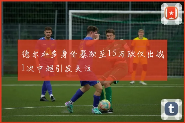 德尔加多身价暴跌至15万欧仅出战1次中超引发关注