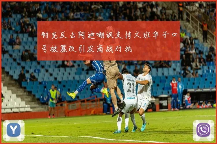 耐克反击阿迪嘲讽支持文班华子口号被篡改引发商战对抗