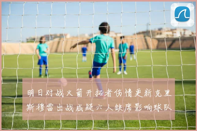 明日对战火箭开拓者伤情更新克里斯穆雷出战成疑六人缺席影响球队实力