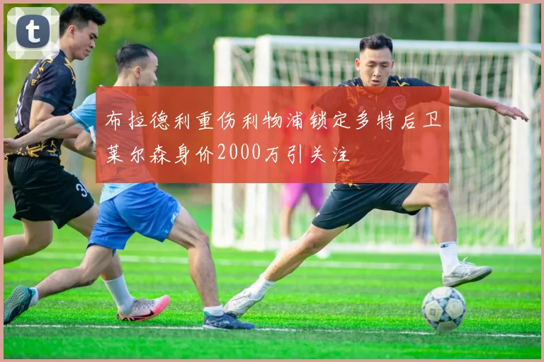 布拉德利重伤利物浦锁定多特后卫莱尔森身价2000万引关注