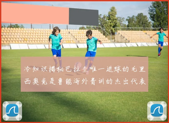 冷知识揭秘巴拉圭唯一进球的毛里西奥竟是鲁能海外青训的杰出代表