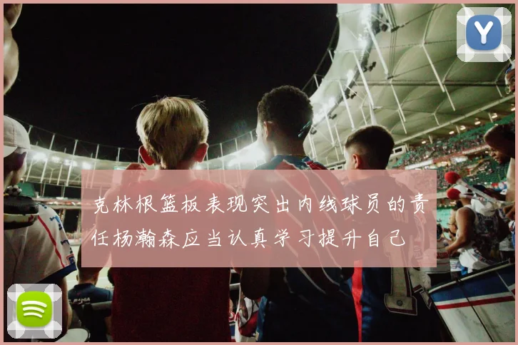 克林根篮板表现突出内线球员的责任杨瀚森应当认真学习提升自己