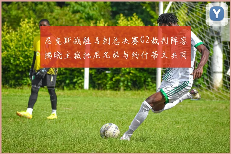 尼克斯战胜马刺总决赛G2裁判阵容揭晓主裁托尼兄弟与约什蒂文共同执法