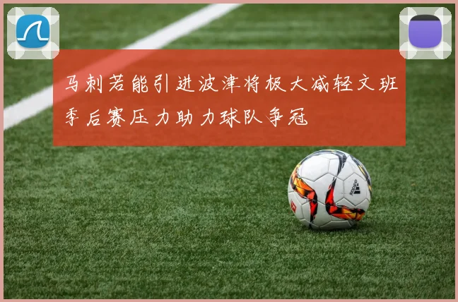 马刺若能引进波津将极大减轻文班季后赛压力助力球队争冠