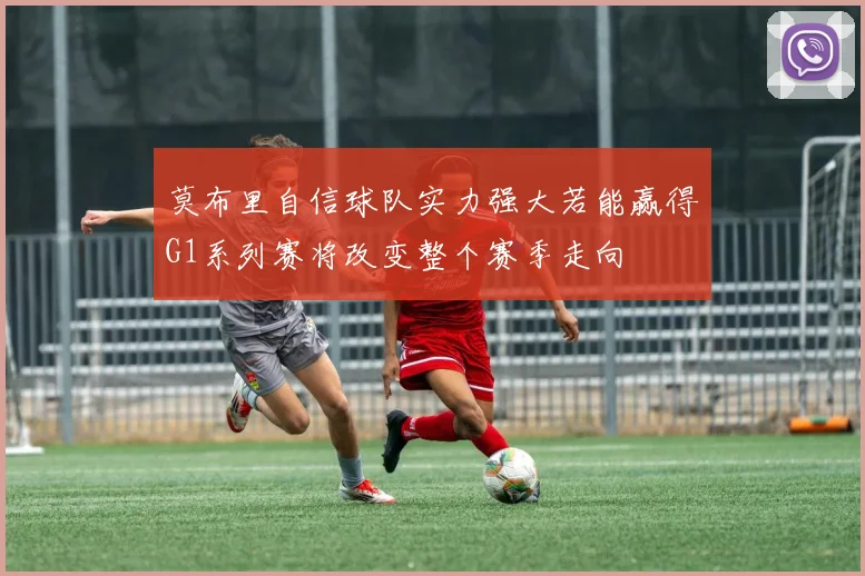 莫布里自信球队实力强大若能赢得G1系列赛将改变整个赛季走向