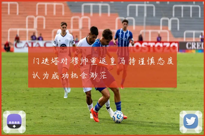 门迭塔对穆帅重返皇马持谨慎态度认为成功机会渺茫