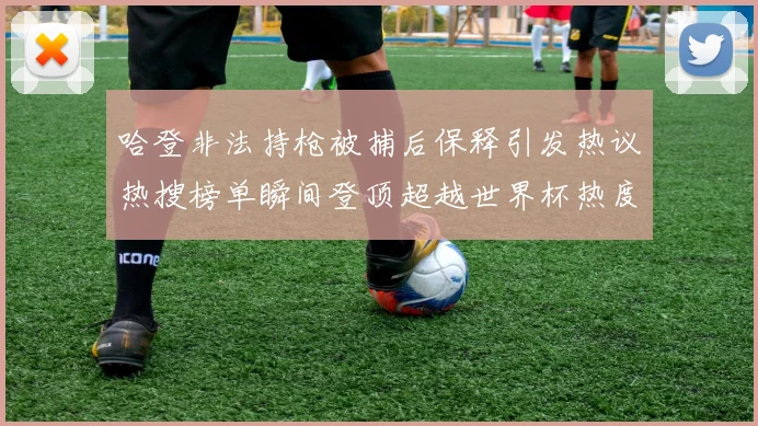 哈登非法持枪被捕后保释引发热议热搜榜单瞬间登顶超越世界杯热度