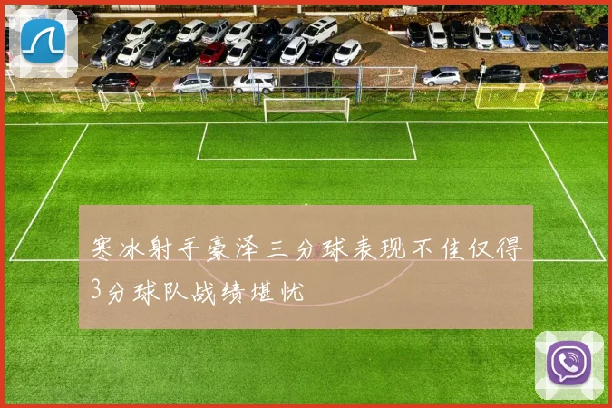 寒冰射手豪泽三分球表现不佳仅得3分球队战绩堪忧