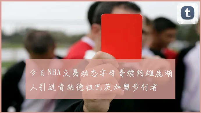 今日NBA交易动态字母哥续约雄鹿湖人引进肯纳德祖巴茨加盟步行者