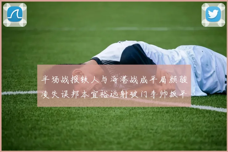 半场战报铁人与海港战成平局颜骏凌失误邦本宜裕远射破门李帅扳平