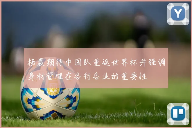 杨晨期待中国队重返世界杯并强调身材管理在各行各业的重要性