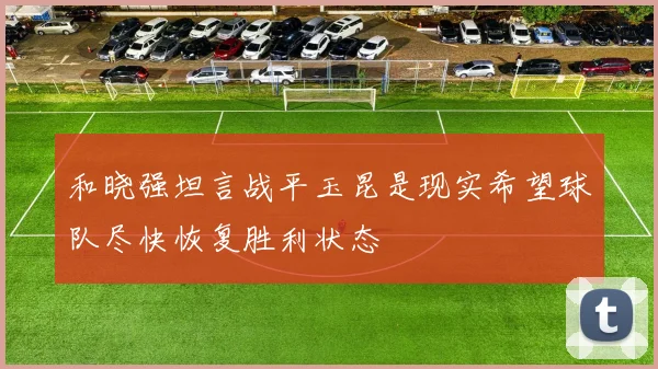 和晓强坦言战平玉昆是现实希望球队尽快恢复胜利状态