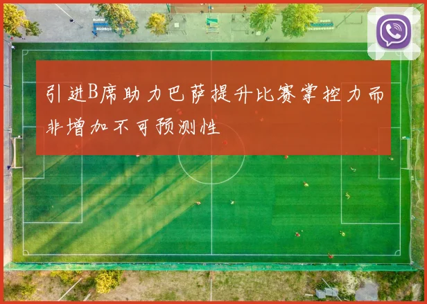 引进B席助力巴萨提升比赛掌控力而非增加不可预测性