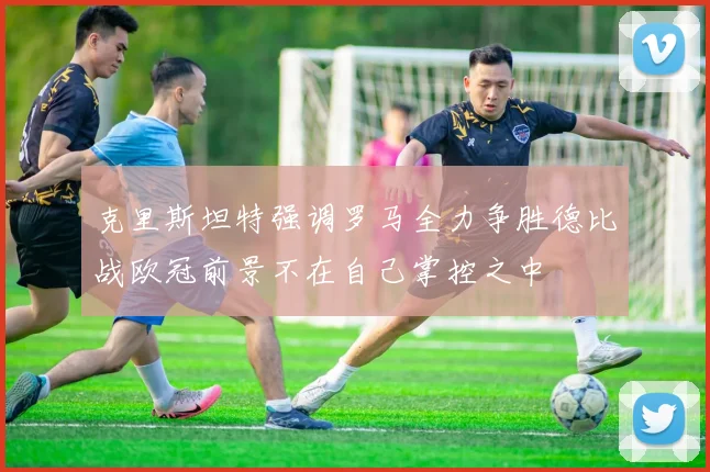 克里斯坦特强调罗马全力争胜德比战欧冠前景不在自己掌控之中