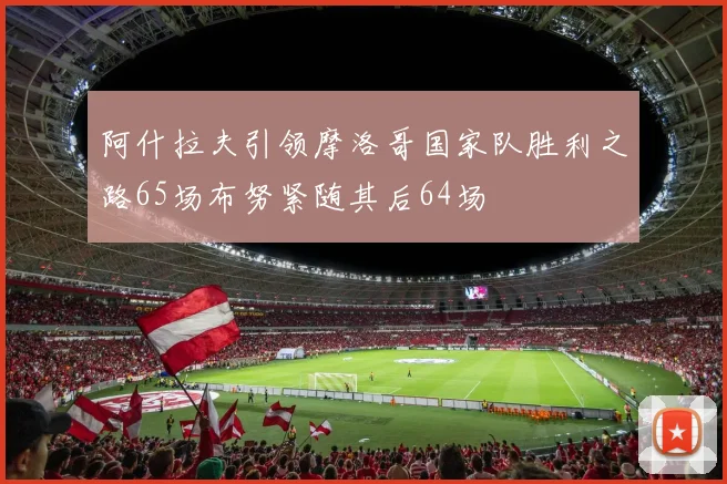 阿什拉夫引领摩洛哥国家队胜利之路65场布努紧随其后64场