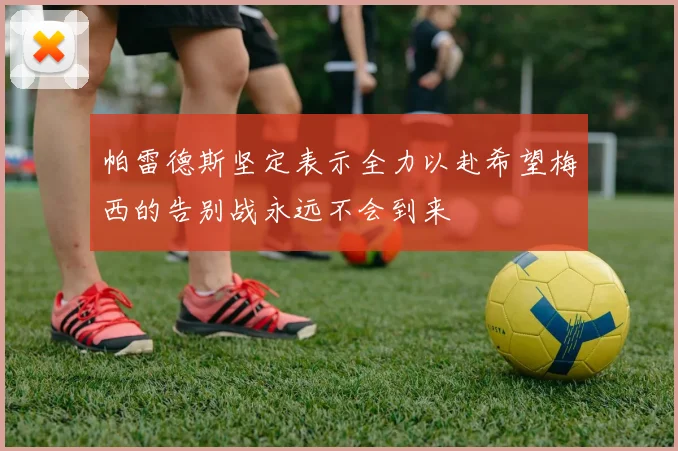 帕雷德斯坚定表示全力以赴希望梅西的告别战永远不会到来