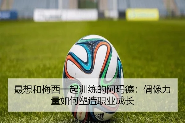 最想和梅西一起训练的阿玛德：偶像力量如何塑造职业成长 | YSBSports