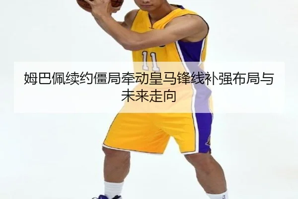 姆巴佩续约僵局牵动皇马锋线补强布局与未来走向 - YSBSports